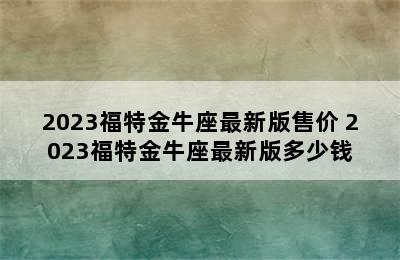 2023福特金牛座最新版售价 2023福特金牛座最新版多少钱